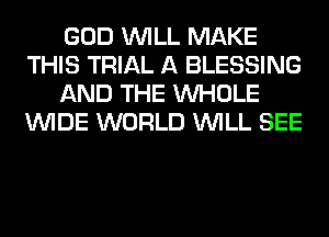 GOD WILL MAKE
THIS TRIAL A BLESSING
AND THE WHOLE
WIDE WORLD WILL SEE