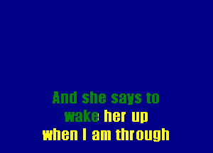 Alla she SHHS I0
wake 8! UD
when I am through