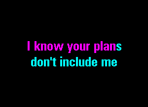 I know your plans

don't include me