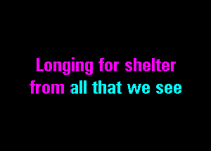 Longing for shelter

from all that we see