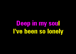Deep in my soul

I've been so lonely