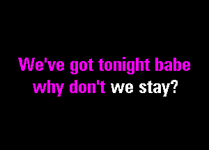 We've got tonight babe

why don't we stay?