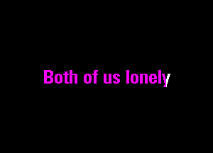 Both of us lonely