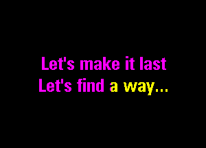 Let's make it last

Let's find a way...