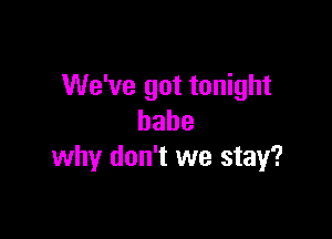 We've got tonight

babe
why don't we stay?
