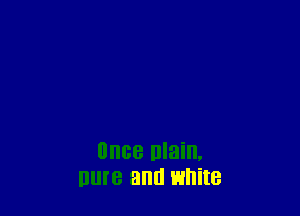 UIIGB ulain,
pure and white
