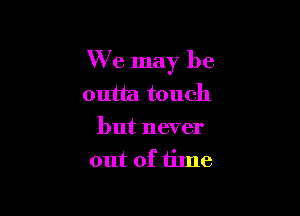 We may be
outta touch

but never
out of time