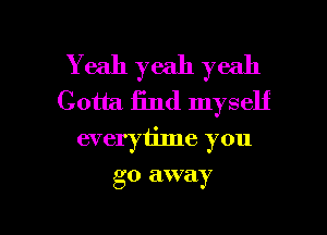 Yeah yeah yeah
Gotta 13nd myself

everytime you

go away

g