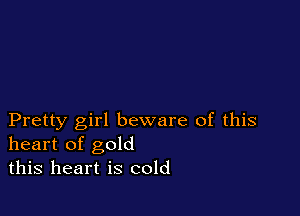 Pretty girl beware of this
heart of gold
this heart is cold