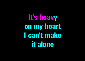 It's heavy
on my heart

I can't make
it alone