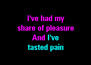 I've had my
share of pleasure

And I've
tasted pain