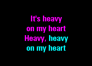 It's heavy
on my heart

Heavy,heavy
on my heart