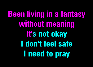 Been living in a fantasy
without meaning

It's not okay
I don't feel safe
I need to pray