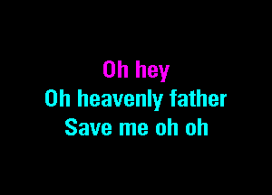 0h hey

0h heavenly father
Save me oh oh