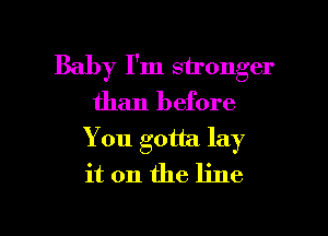 Baby I'm stronger
than before
You gotta lay
it on the line

g