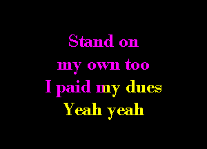 Stand on
my own too

I paid my dues
Yeah yeah