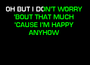 0H BUT I DON'T WORRY
'BOUT THAT MUCH
'CAUSE I'M HAPPY

ANYHDW