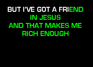 BUT I'VE GOT A FRIEND
IN JESUS
AND THAT MAKES ME
RICH ENOUGH