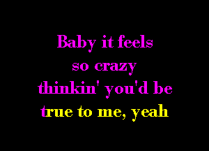 Baby it feels
so crazy
thinkin' yodd be
true to me, yeah

g