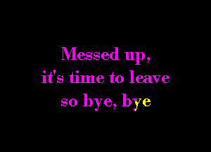 Messed up,

it's time to leave

so bye, bye