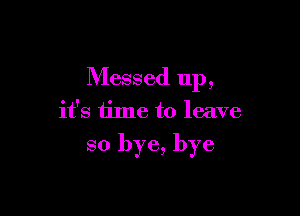 Messed up,

it's time to leave

so bye, bye