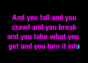And you fall and you

crawl and you break
and you take 1What you

get and you turn it into