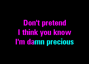 Don't pretend

I think you know
I'm damn precious