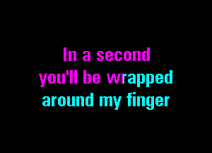 In a second

you'll be wrapped
around my finger