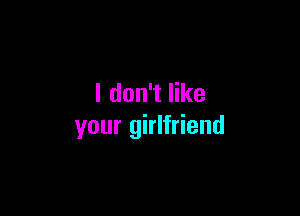 I don't like

your girlfriend