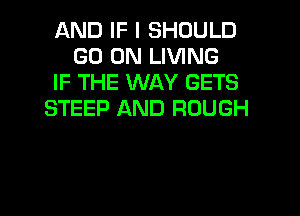 AND IF I SHOULD
GO ON LIVING
IF THE WAY GETS
STEEP AND ROUGH

g