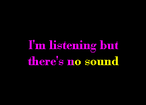I'm listening but

there's no sound