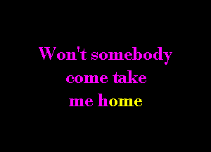 W on't somebody

come take
me home