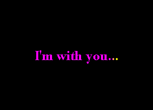 I'm with you...