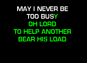 MAY I NEVER BE
T00 BUSY
0H LORD
TO HELP ANOTHER
BEAR HIS LOAD

g