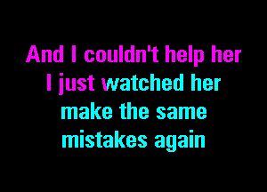 And I couldn't help her
I iust watched her

make the same
mistakes again