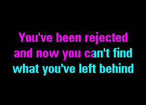 You've been rejected

and now you can't find
what you've left behind