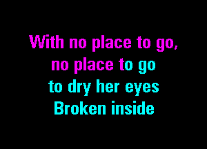 With no place to go,
no place to go

to dry her eyes
Broken inside