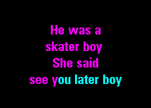 He was a
skater boy

She said
see you later boyr