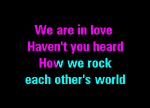 We are in love
Haven't you heard

How we rock
each other's world