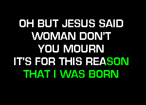 0H BUT JESUS SAID
WOMAN DON'T
YOU MOURN
ITS FOR THIS REASON
THAT I WAS BORN