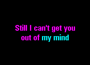Still I can't get you

out of my mind