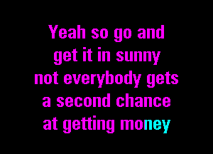 Yeah so go and
get it in sunny

not everybody gets
a second chance

at getting money