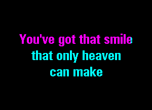 You've got that smile

that only heaven
can make