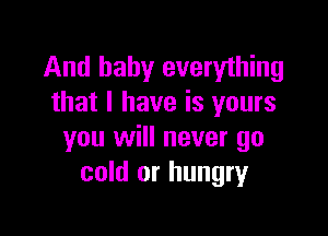 And baby everything
that I have is yours

you will never go
cold or hungry