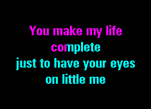 You make my life
complete

just to have your eyes
on little me