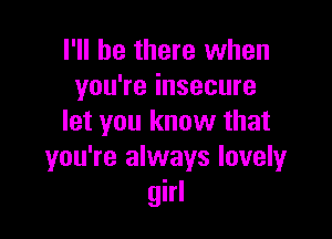 I'll be there when
you're insecure

let you know that
you're always lovely
girl