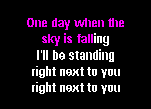 One day when the
sky is falling

I'll be standing
right next to you
right next to you