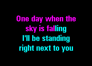 One day when the
sky is falling

I'll be standing
right next to you