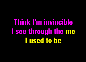 Think I'm invincible

I see through the me
I used to be