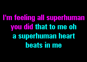 I'm feeling all superhuman
you did that to me oh
a superhuman heart
beats in me
